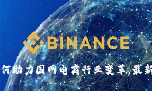 区块链如何助力国网电商行业变革，最新消息解读