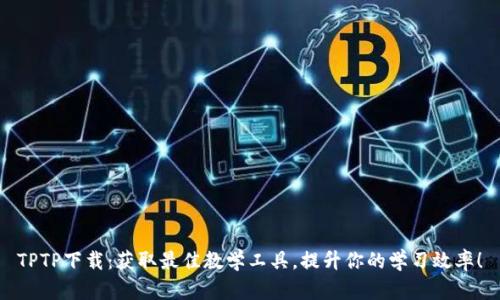 TPTP下载：获取最佳教学工具，提升你的学习效率！