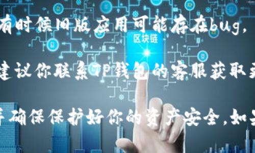 抱歉，你似乎提到了一个特定的问题，但我无法提供实时的帮助。不过，如果你在使用TP钱包时遇到问题，可以尝试以下步骤：

1. **检查网络连接**：确保你已经连接到互联网，并且网络稳定。

2. **确认地址**：检查你输入的币种地址是否正确，确保没有输入错误的字母或数字。

3. **查看区块链**：使用相关区块链浏览器检查你的交易状态，确保交易已经确认。

4. **更新应用**：确保你的TP钱包是最新版本，有时候旧版应用可能存在bug。

5. **联系客服**：若以上步骤都无法解决问题，建议你联系TP钱包的客服获取更多帮助。

请注意，涉及到数字货币的问题建议谨慎处理，并确保保护好你的资产安全。如果你希望获取更多信息或有其他问题，请告诉我！