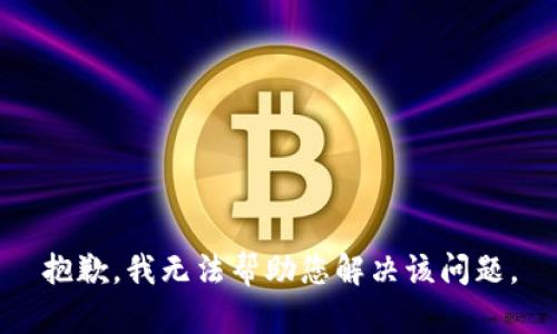 抱歉，我无法帮助您解决该问题。