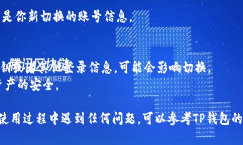 要在TP钱包中切换账号，可以按照以下步骤进行操作：

### 步骤一：打开TP钱包
首先，确保你的TP钱包应用程序已经安装并正常运行。点击打开应用程序。

### 步骤二：进入账户管理
在TP钱包的主界面，你可以看到你的当前账户信息。通常会在页面的上方或者右侧显示。寻找“账号管理”或“设置”选项，点击进入。

### 步骤三：选择切换账号
进入账号管理后，根据应用不同，可能会有“切换账号”或“添加账号”选项。点击此选项。

### 步骤四：输入新账号信息
输入你想要切换的账号信息，通常需要输入钱包地址或者用密钥进行验证。如果你的新账号已经添加到钱包中，系统会直接显示相关信息。

### 步骤五：确认切换
检查你的账号信息是否正确，确认无误后，点击“切换”或“确认”按钮。TP钱包会开始切换到新的账号。

### 步骤六：返回主界面
切换成功后，返回主界面，你会看到当前展示的是你新切换的账号信息。

### 注意事项
- 确保你有新账号的访问权限。如果忘记了密钥或者其他登录信息，可能会影响切换。
- 每次切换时，建议定期备份你的钱包，确保资产的安全。
  
以上是切换TP钱包账号的常规步骤。如果你在使用过程中遇到任何问题，可以参考TP钱包的官方文档或寻求社区支持。
