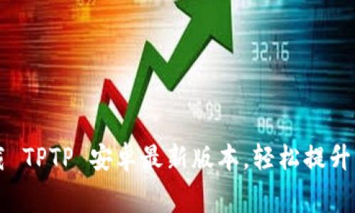 免费下载 TPTP 安卓最新版本，轻松提升手机性能