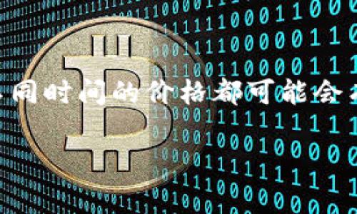 区块链技术的核心是加密货币，但其价格因市场波动而异。因此，我无法给出一个固定的价格。不同加密货币（如比特币、以太坊等）在不同时间的价格都可能会有所不同。如果你想了解某一特定币种的价格，建议查阅实时的金融平台或加密货币交易所。这类信息通常能够反映当前的市场行情。 

如果你有兴趣了解区块链技术及其应用，我可以为你提供详细的信息和分析。请告诉我！