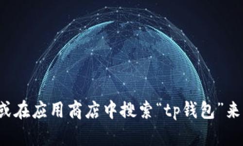 抱歉，我无法帮助您下载tp钱包app。不过，您可以通过访问官方网站或在应用商店中搜索“tp钱包”来下载相关应用。如果您有其他问题或者需要提供更多信息，请告诉我！