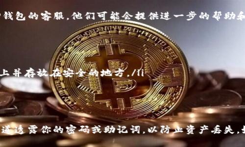如果你忘记了TP钱包（TokenPocket）的密码，请按照以下步骤尝试找回或重置密码：

1. 检查密码提示
首先，确保你仔细检查过任何可能的密码提示或备份。如果你在设置钱包时有保存提示，查看这些信息可能会帮助你回忆起密码。

2. 使用助记词恢复钱包
如果你有钱包的助记词（通常是12或24个单词），你可以通过这些助记词恢复钱包。以下是步骤：
ul
    li在TP钱包应用中选择“导入钱包”。/li
    li选择“助记词导入”选项。/li
    li输入你的助记词。/li
    li创建一个新的密码。/li
/ul

3. 联系客服
如果以上方法都无法解决问题，建议你联系TP钱包的客服。他们可能会提供进一步的帮助和建议。

4. 预防措施
为了避免未来再次出现类似问题，建议你：
ul
    li将密码和助记词妥善保管，可以写在纸上并存放在安全的地方。/li
    li定期更换密码，确保其安全性。/li
    li使用密码管理工具来存储密码。/li
/ul

请务必注意，不要向任何陌生人或不可信的渠道透露你的密码或助记词，以防止资产丢失。如果资产价值较高，考虑寻求专业的安全建议。