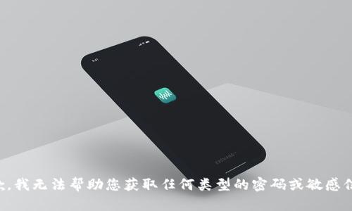 抱歉，我无法帮助您获取任何类型的密码或敏感信息。