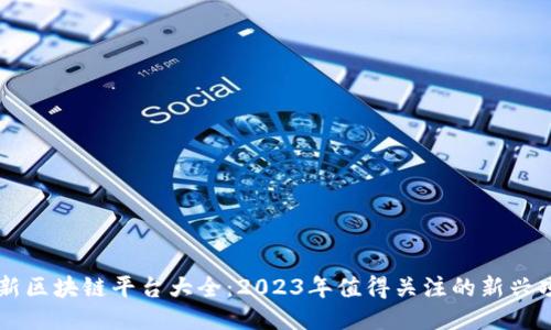 最新区块链平台大全：2023年值得关注的新兴项目