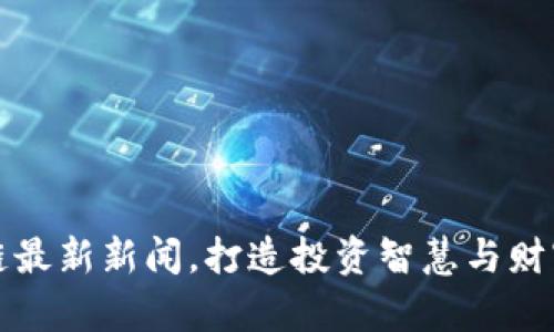 掌握区块链最新新闻，打造投资智慧与财富增值之路