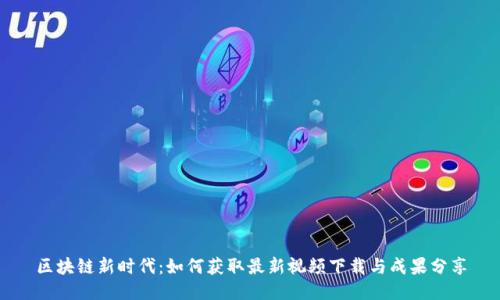 区块链新时代：如何获取最新视频下载与成果分享