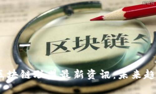 : 2023年度区块链联盟最新资讯：未来趋势与行业发展