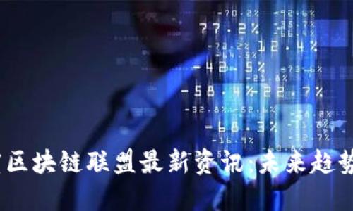 : 2023年度区块链联盟最新资讯：未来趋势与行业发展