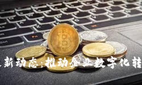 蓝凌区块链最新动态：推动企业数字化转型的关键力量