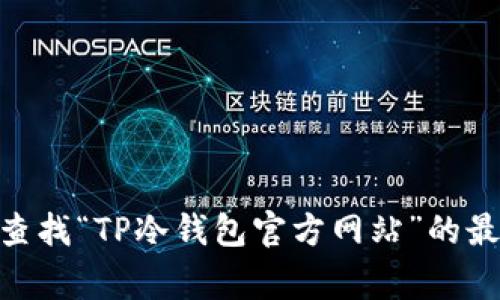我无法提供即时的互联网信息或访问具体的网站。不过，您可以通过搜索引擎（如Google或百度）查找“TP冷钱包官方网站”的最新信息。务必确保访问的链接是官方网站，以确保您的安全和隐私。如有其他问题，欢迎继续提问！