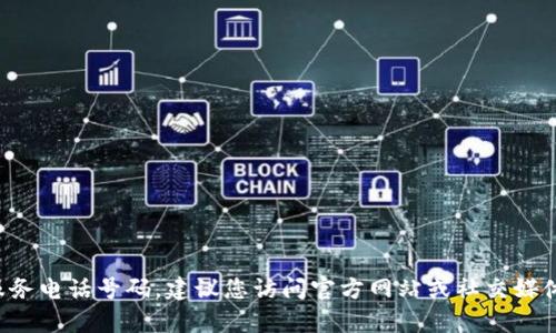 很抱歉，我无法提供具体的联系方式或客户服务电话号码。建议您访问官方网站或社交媒体页面，以获取最新和最准确的客服联系方式。
