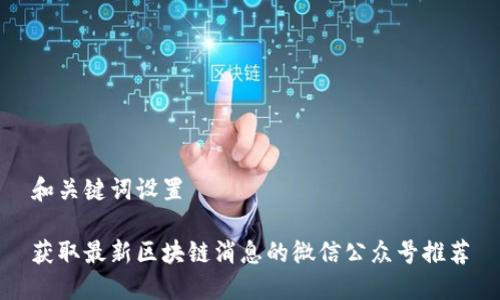 和关键词设置

获取最新区块链消息的微信公众号推荐