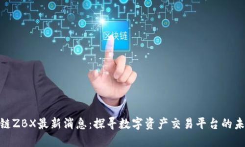: 区块链ZBX最新消息：探寻数字资产交易平台的未来趋势