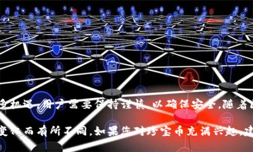 珍宝币（或称为“宝藏币”）是否存在于区块链中，取决于具体的项目和它所处的生态系统。以下是一些可能的情况和考虑因素：

一、珍宝币的定义
珍宝币通常指的是在特定区块链平台上发行的数字货币或代币。这类代币可能与特定的项目、游戏或社会活动相关联。它们可能与物理资产相挂钩，也可能象征某种虚拟资产的价值。

二、区块链与代币的关系
区块链是一种分布式账本技术，用于记录交易和资产转移。每一种代币，包括珍宝币，都可以在某种区块链上发行。比特币、以太坊等都为各种代币提供了发行的平台。珍宝币可能在这些平台上创造，也可能是在其他较小的区块链网络中存在。

三、珍宝币的存在形式
1. **加密货币**：珍宝币作为一种加密货币，可以直接在区块链上进行交易。用户可以用它进行买卖，获取利润。
2. **代币**：在许多项目中，珍宝币可能是作为项目运作的一部分。例如，它可能用于打赏、奖励或者参与治理。这类代币通常是ERC-20、BEP-20等标准代币，运行于以太坊或币安智能链上。

四、珍宝币的应用场景
珍宝币的应用领域非常广泛。它可以用于游戏、社交平台、金融服务等多个领域。具体来说： 
1. **游戏内货币**：在某些在线游戏中，珍宝币作为虚拟货币，可以用来购买装备、皮肤、道具等。
2. **社交网络**：在泛社交应用中，珍宝币可能用于打赏创作者，激励优质内容的生产。
3. **投资工具**：一些用户可能会将珍宝币视为一种投资工具，期望其价值在未来增长。

五、珍宝币的安全性与风险
像其他加密货币一样，珍宝币也面临一定的安全性风险。这些风险可能包括： 
1. **黑客攻击**：由于其去中心化特性，加密货币钱包可能受到黑客攻击，用户的资金面临损失。
2. **市场波动**：珍宝币的价值可能会因市场情绪、大环境变化等原因波动很大。

六、如何获取珍宝币
获取珍宝币的方法多种多样，包括但不限于： 
1. **交易所购买**：用户可以通过加密货币交易所将法定货币兑换为珍宝币。
2. **参与活动**：某些项目可能会通过空投、奖励活动等方式向用户分发珍宝币。

七、结论
珍宝币的存在与区块链技术紧密相连。其具体的存在状态依赖于项目的实施与发展。尽管存在诸多机遇，用户需要保持谨慎，以确保安全。随着区块链技术的不断演进，珍宝币的生态也将继续扩展，带来更多创新的应用场景。

请注意，以上内容仅为关于珍宝币是否存在区块链的一般性讨论，具体情况可能因时间和项目的变化而有所不同。如果您对珍宝币充满兴趣，建议您深度了解相关项目的白皮书、社区及市场动态，以便作出更明智的决策。